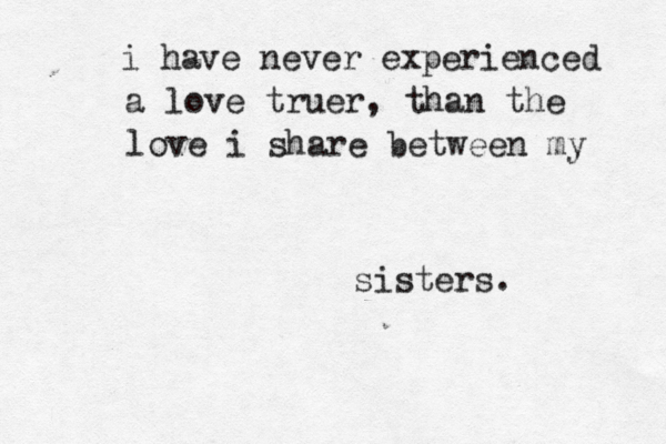 i have never experienced a love truer, than the love i share between my sisters. 