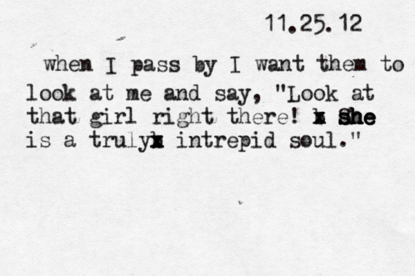 11.25.12 when I pass by I want them to look at me and say, "Look at that girl right there! b x x z z z S s s sh h h he e e e is a truly b x x x intrepid soul." 
