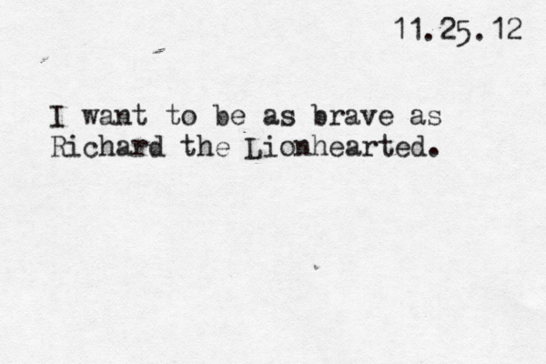 11.25.12 I want to be as brave as Richard the Lionhearted. 