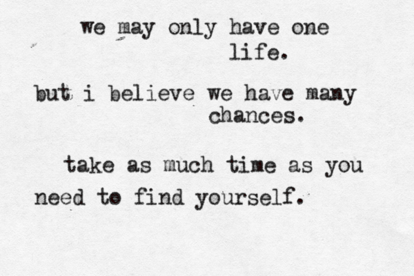 we may only have one life. but i believe we have many chances. take as much time as you need to find yourself.