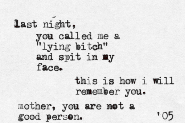 you called me a "lying bitch" and spit in my face. this is how i will remember you. mother, you are not a good person. '05 last night, 