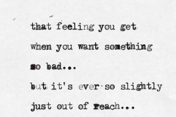 that feeling you get when you want something so bad... but it's ever so slightly just out of reach... 