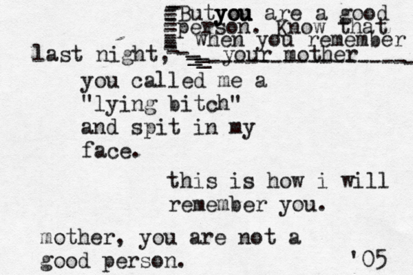 you called me a "lying bitch" and spit in my face. this is how i will remember you. mother, you are not a good person. '05 last night, But you you you are a good person. Know that when you remember your mother - ---------------- - ----------------______ 