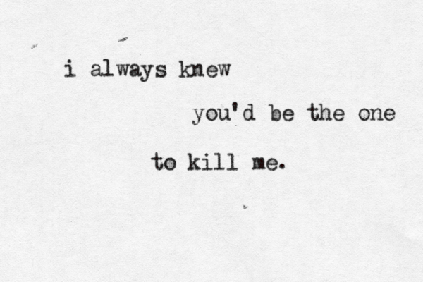 i always knew you'd be the one to kill me.