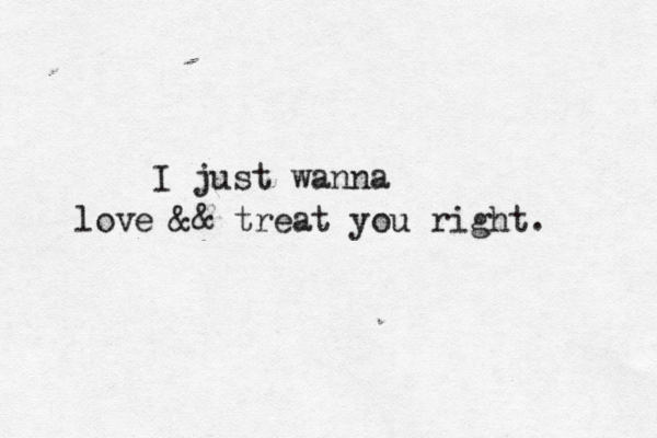 I just wanna love && treat you right. 