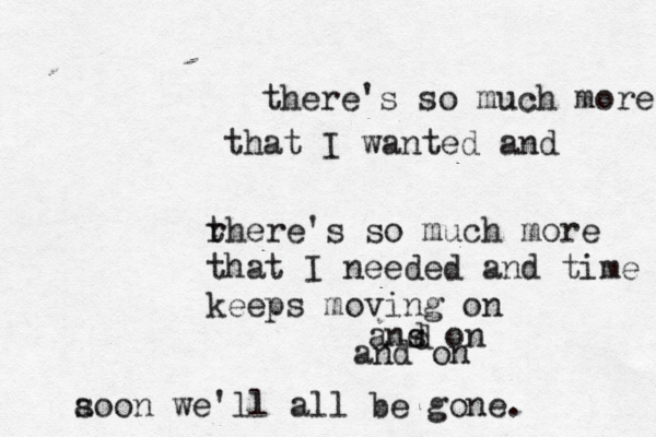 there' s so much more that I wanted and r there's so much more that I needed and time keeps moving on ans d on and on a soon we'll all be gone. d 