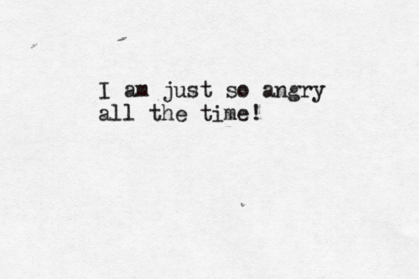 I am just so angry all the time! 