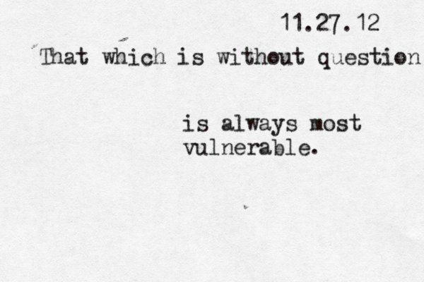 11.27.12 That which is without question is always most vulnerable. 