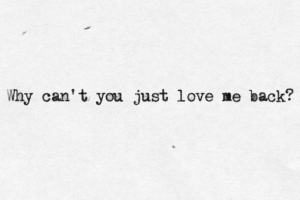 Why can't you just love me back? 