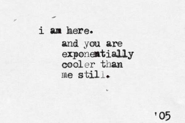 i am here . and you are exponentially cooler than me still. '05 