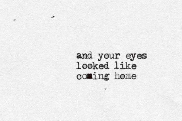 and your eyes looked like coming home 