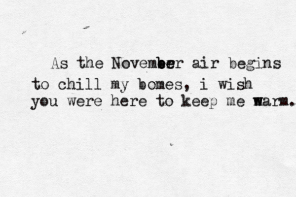 As the Novemer be be r air begins to chill my bomes, i wish you were here to keep me m warm. w 