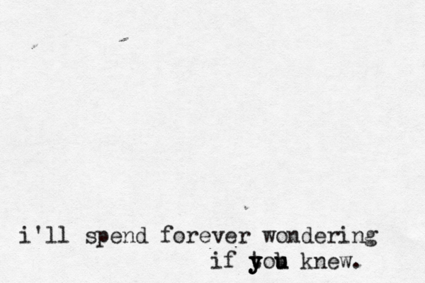 i'll spend forever wondering if tou y y y b u knew. 