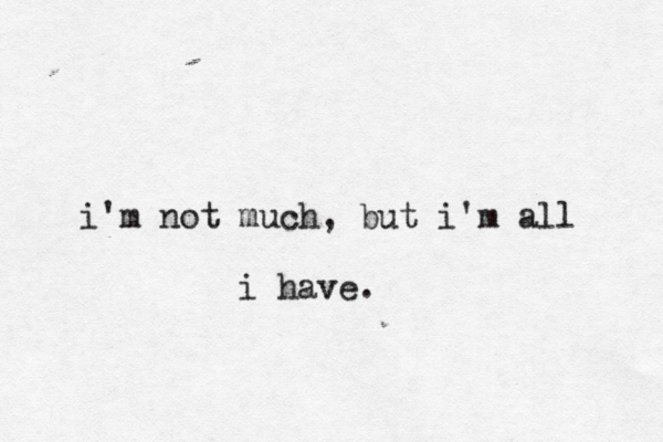 i'm not much, but i'm all i have. 