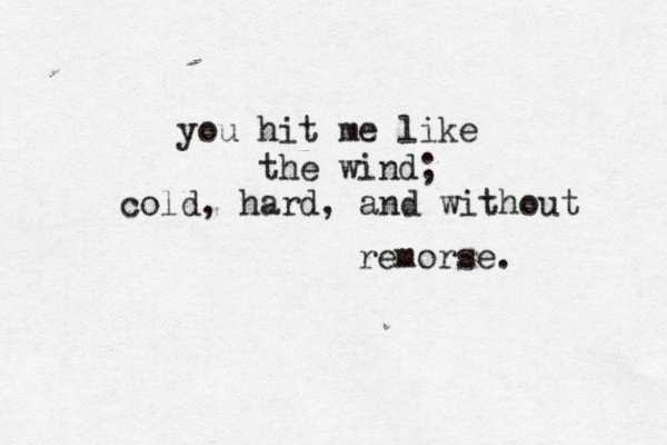 you hit me like the wind; cold, hard, and without remorse. 
