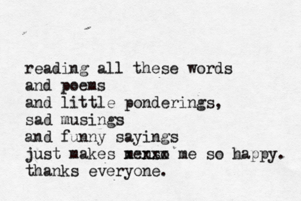 reading all these words and poems and little ponderings, sad musings and funny sayings just makes menso xxxxx me so happy. thanks everyone.