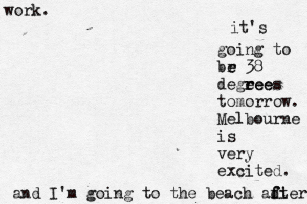 it's going to br e e 38 degeee r rees tomorrow. Melbourne is very excited. and I'm going to the beach adter f fi work. 