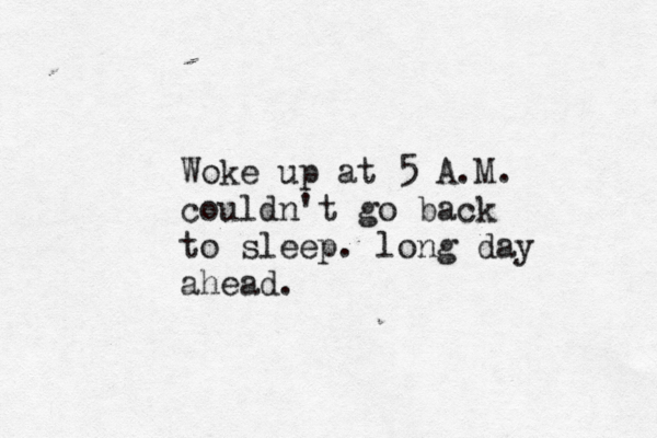 Woke up at 5 A.M. couldn't go back to sleep. long day ahead.