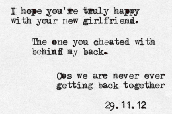 I hope you're truly happy with your new girlfriend. The one you cheated with behinf d my back. Cos we are never ever getting back together 29.11.12 