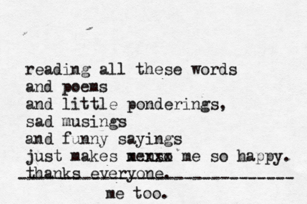 reading all these words and poems and little ponderings, sad musings and funny sayings just makes menso xxxxx me so happy. thanks everyone. ------------------------------ me too.