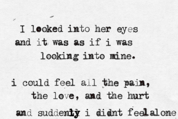I looked into her eyes and it was as if i was looking into mine. i could feel all the pain, the love , and the hurt and suddent ll ly ly i didnt feel alone 