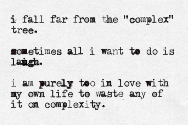 i fall far from the "complex" tree. sometimes all i want to do is laig u u ugh h l . i am purely too in love with my own life to waste any of it on complexity.