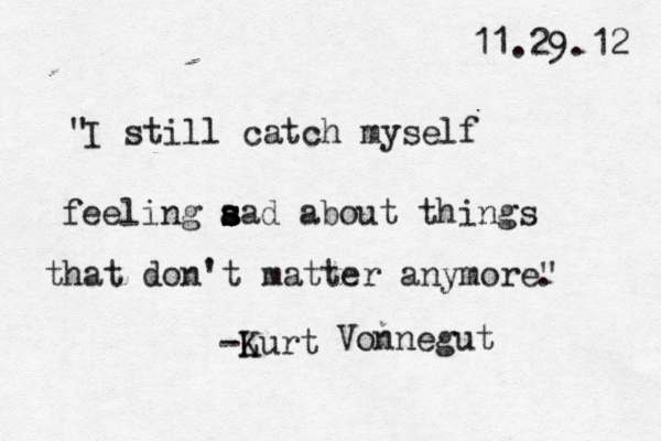 I still catch myself feeling a s s s s ad about things that don't matter anymore" . " -Lurt K Vonnegut 11.29.12 