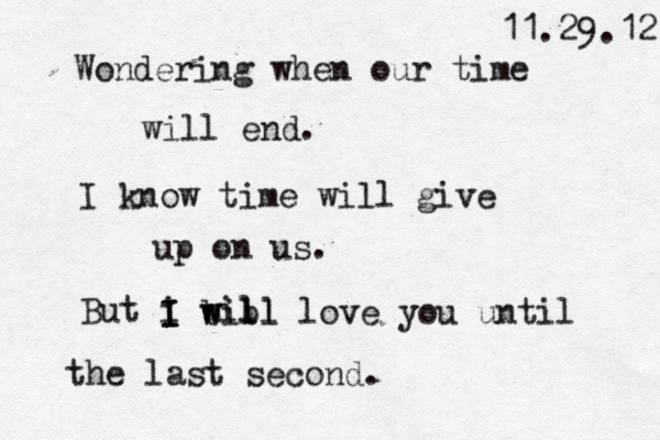 Wondering when our time will end. I know time will give up on us. But i will I I I b b w will love you until the last second. 11.29.12 