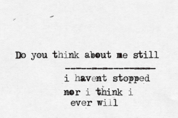 Do you think about me still i havent stopped nor i think i ever will ----------------- 