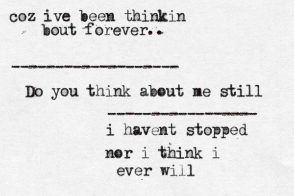 Do you think about me still i havent stopped nor i think i ever will ----------------- ------------------- coz ive been thinkin bout forever..
