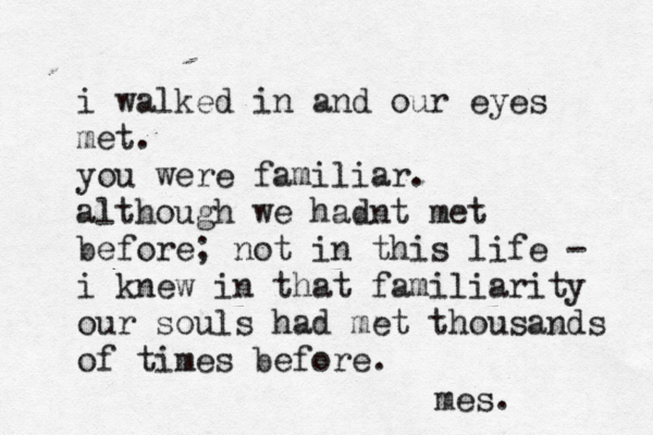 i walked in and our eyes met. you were familiar. although we hadnt met before; not in this life - i knew in that familiarity our souls had met thousands of times before. mes.