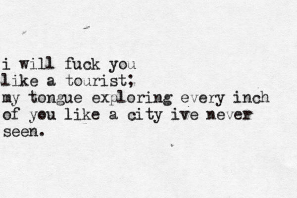 i will fuck you like a tourist; my tongue exploring every inch of you like a city ive never seen. 
