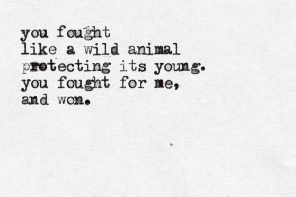 remember me you fought like a wild animal protecting its young. you fought for me, and won.