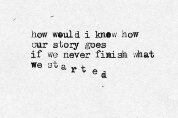 how would i know how our story goes if we never finish what we st a r t e d