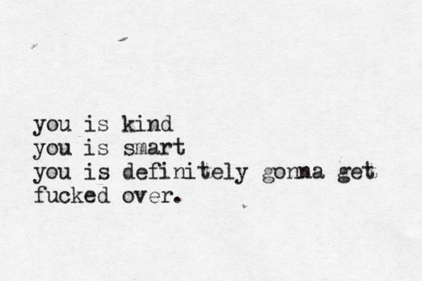 you is kind you is smart you is definitely gonna get fucked over.