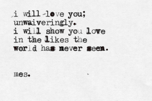 i will love you; unwaiveringly. i will show you love in the likes the world has m never seen. mes. 