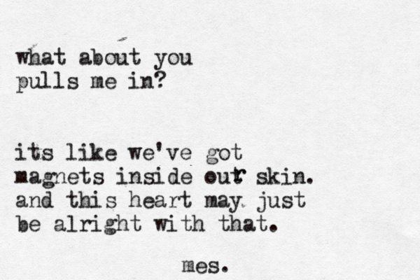 what about you pulls me in? its like we've got magnets inside out skin. and this heart may just be alright with that. r r mes.
