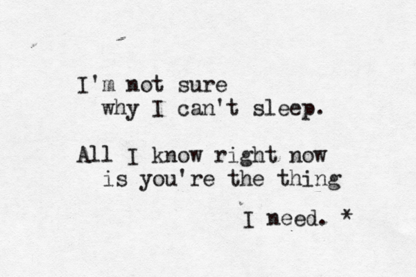 I'm not sure why I can't sleep. All I know right now is you're the thing I need. * 