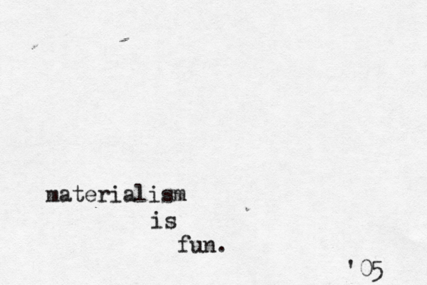 materialism is fun. '05 