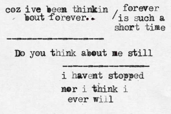 Do you think about me still i havent stopped nor i think i ever will ----------------- ------------------- coz ive been thinkin bout forever.. / forever is such a short time 