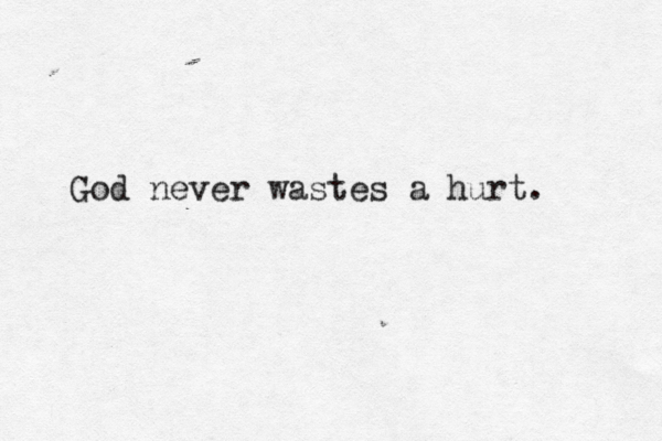 God never wastes a hurt. 