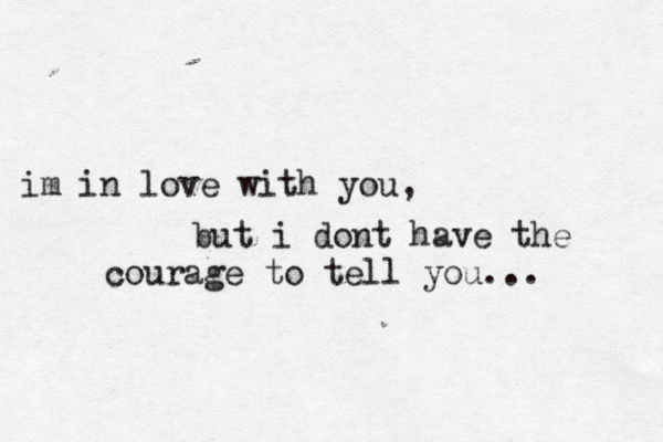 im in love with you, but i dont have the courage to tell you... 