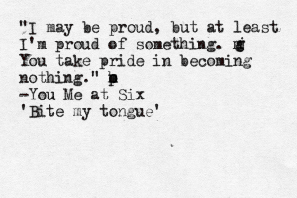 "I may be proud, but at least I'm proud of something. m You take pride in becoming nothing." m h o p -You u Me at Six 'Bite my tongue' j g 