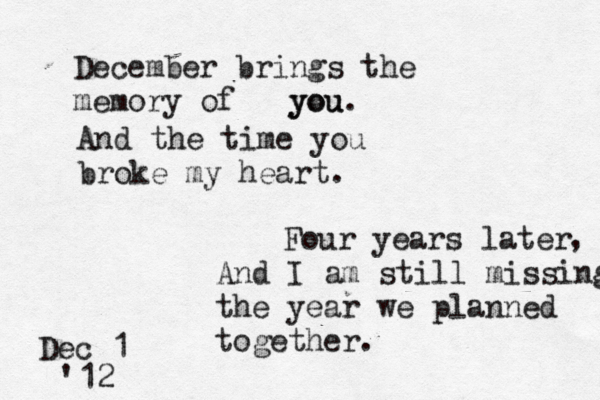 December brings the memory of you you. And the time you broke my heart. Four years later , And I am still missing the year we planned together. Dec 1 '12