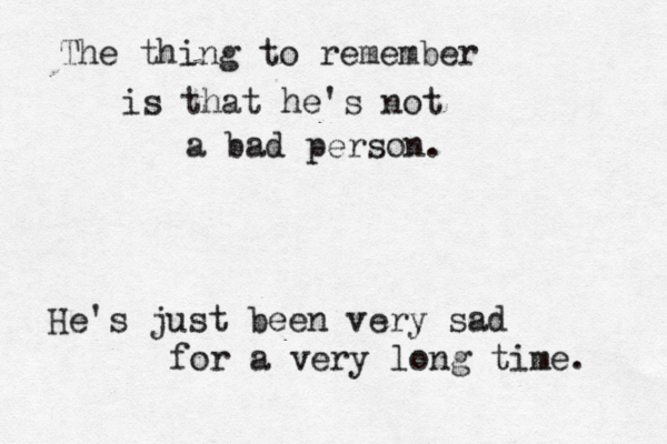 The thing to remember is that he's not a bad person. He's just been very sad for a very long time. 