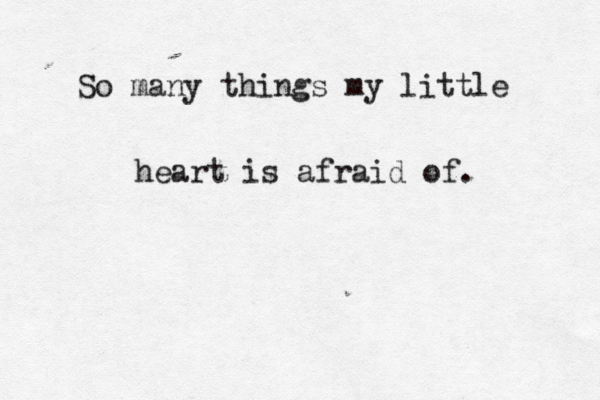 So many things my little heart is afraid of. 