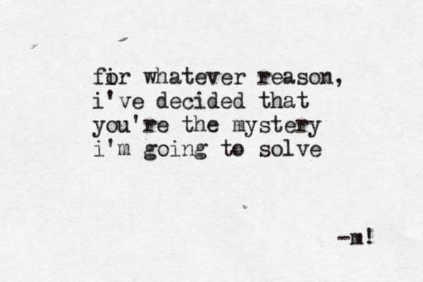 fi or whatever reason, i've decided that you're the mystery i'm going to solve -m! 