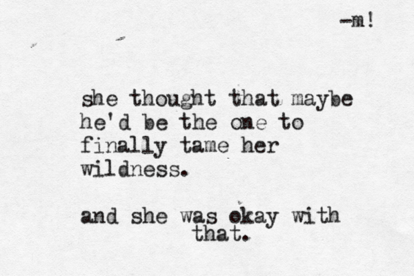 she thought that maybe he'd be the one to finally tame her wildness. and she was okay with that. -m! 