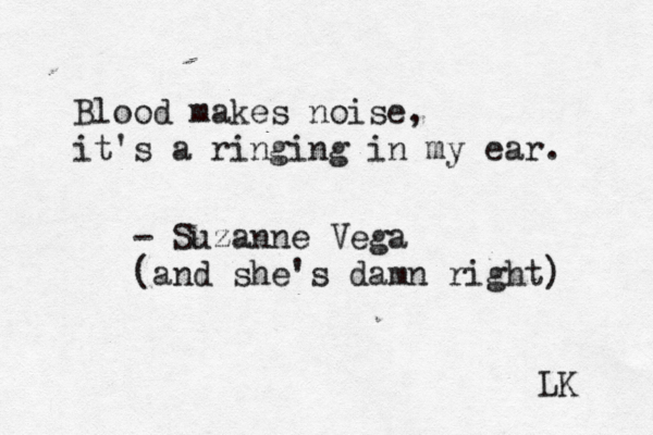 Blood makes noise, it's a ringing in my ear. - Suzanne Vega (and she's damn right) LK 