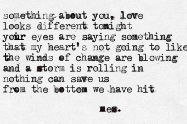 something about you , love looks different tonight yoir u ur eyes are saying something that my heart's not going to like t the winds of change are blowing and a storm is rolling in nothing can save us from the bottom we have hit mes.